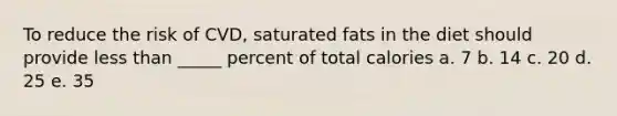 To reduce the risk of CVD, saturated fats in the diet should provide <a href='https://www.questionai.com/knowledge/k7BtlYpAMX-less-than' class='anchor-knowledge'>less than</a> _____ percent of total calories a. 7 b. 14 c. 20 d. 25 e. 35