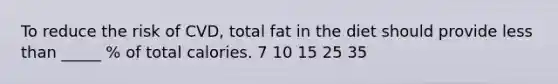 To reduce the risk of CVD, total fat in the diet should provide less than _____ % of total calories. 7 10 15 25 35