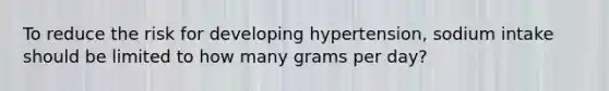 To reduce the risk for developing hypertension, sodium intake should be limited to how many grams per day?