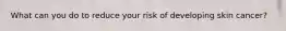 What can you do to reduce your risk of developing skin cancer?