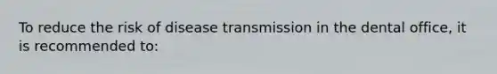 To reduce the risk of disease transmission in the dental office, it is recommended to: