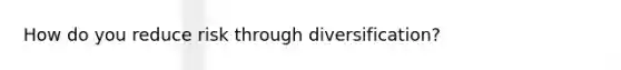 How do you reduce risk through diversification?