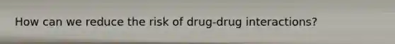 How can we reduce the risk of drug-drug interactions?