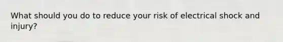 What should you do to reduce your risk of electrical shock and injury?