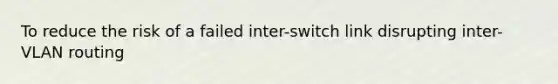 To reduce the risk of a failed inter-switch link disrupting inter-VLAN routing