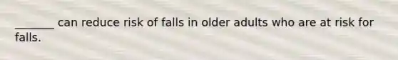 _______ can reduce risk of falls in older adults who are at risk for falls.