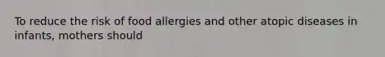 To reduce the risk of food allergies and other atopic diseases in infants, mothers should