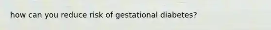 how can you reduce risk of gestational diabetes?