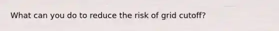 What can you do to reduce the risk of grid cutoff?