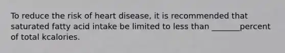 To reduce the risk of heart disease, it is recommended that saturated fatty acid intake be limited to less than _______percent of total kcalories.