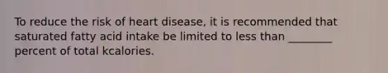 To reduce the risk of heart disease, it is recommended that saturated fatty acid intake be limited to less than ________ percent of total kcalories.