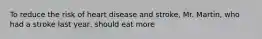 To reduce the risk of heart disease and stroke, Mr. Martin, who had a stroke last year, should eat more