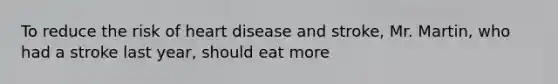 To reduce the risk of heart disease and stroke, Mr. Martin, who had a stroke last year, should eat more