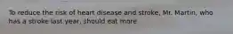 To reduce the risk of heart disease and stroke, Mr. Martin, who has a stroke last year, should eat more