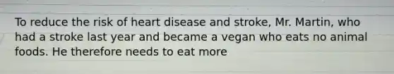 To reduce the risk of heart disease and stroke, Mr. Martin, who had a stroke last year and became a vegan who eats no animal foods. He therefore needs to eat more