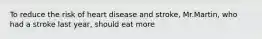 To reduce the risk of heart disease and stroke, Mr.Martin, who had a stroke last year, should eat more