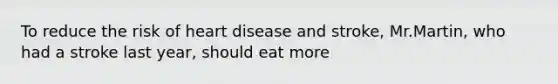 To reduce the risk of heart disease and stroke, Mr.Martin, who had a stroke last year, should eat more