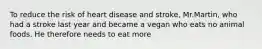 To reduce the risk of heart disease and stroke, Mr.Martin, who had a stroke last year and became a vegan who eats no animal foods. He therefore needs to eat more