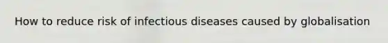 How to reduce risk of infectious diseases caused by globalisation