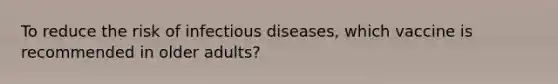 To reduce the risk of infectious diseases, which vaccine is recommended in older adults?