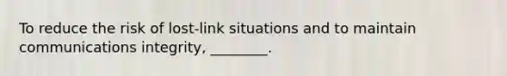 To reduce the risk of lost-link situations and to maintain communications integrity, ________.