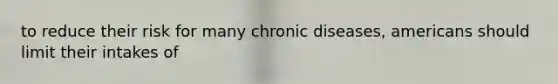 to reduce their risk for many chronic diseases, americans should limit their intakes of