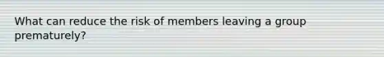 What can reduce the risk of members leaving a group prematurely?