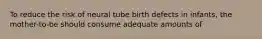 To reduce the risk of neural tube birth defects in infants, the mother-to-be should consume adequate amounts of