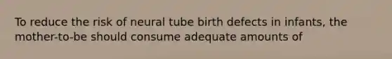 To reduce the risk of neural tube birth defects in infants, the mother-to-be should consume adequate amounts of