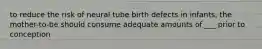 to reduce the risk of neural tube birth defects in infants, the mother-to-be should consume adequate amounts of ___ prior to conception