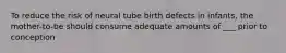 To reduce the risk of neural tube birth defects in infants, the mother-to-be should consume adequate amounts of ___ prior to conception