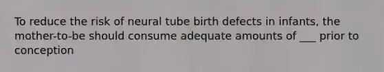 To reduce the risk of neural tube birth defects in infants, the mother-to-be should consume adequate amounts of ___ prior to conception