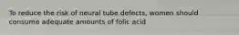 To reduce the risk of neural tube defects, women should consume adequate amounts of folic acid