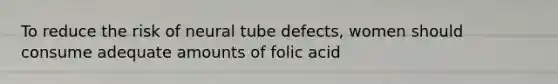 To reduce the risk of neural tube defects, women should consume adequate amounts of folic acid