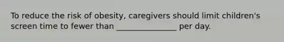 To reduce the risk of obesity, caregivers should limit children's screen time to fewer than _______________ per day.