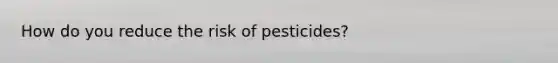 How do you reduce the risk of pesticides?