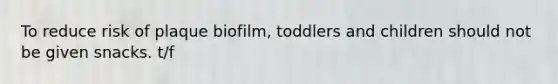 To reduce risk of plaque biofilm, toddlers and children should not be given snacks. t/f