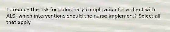 To reduce the risk for pulmonary complication for a client with ALS, which interventions should the nurse implement? Select all that apply