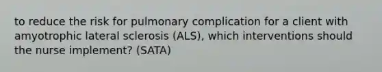 to reduce the risk for pulmonary complication for a client with amyotrophic lateral sclerosis (ALS), which interventions should the nurse implement? (SATA)