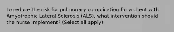 To reduce the risk for pulmonary complication for a client with Amyotrophic Lateral Sclerosis (ALS), what intervention should the nurse implement? (Select all apply)