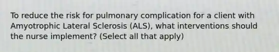 To reduce the risk for pulmonary complication for a client with Amyotrophic Lateral Sclerosis (ALS), what interventions should the nurse implement? (Select all that apply)