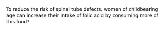 To reduce the risk of spinal tube defects, women of childbearing age can increase their intake of folic acid by consuming more of this food?