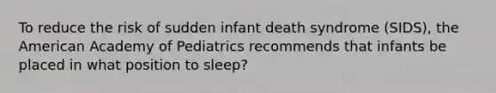 To reduce the risk of sudden infant death syndrome (SIDS), the American Academy of Pediatrics recommends that infants be placed in what position to sleep?