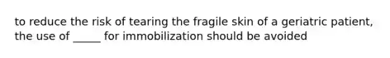 to reduce the risk of tearing the fragile skin of a geriatric patient, the use of _____ for immobilization should be avoided