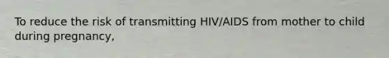 To reduce the risk of transmitting HIV/AIDS from mother to child during pregnancy,