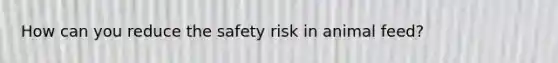 How can you reduce the safety risk in animal feed?