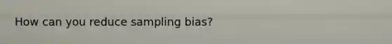 How can you reduce sampling bias?