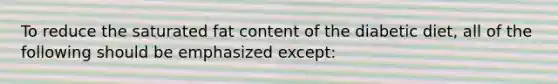 To reduce the saturated fat content of the diabetic diet, all of the following should be emphasized except: