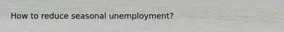 How to reduce seasonal unemployment?