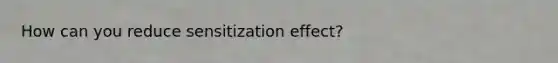 How can you reduce sensitization effect?